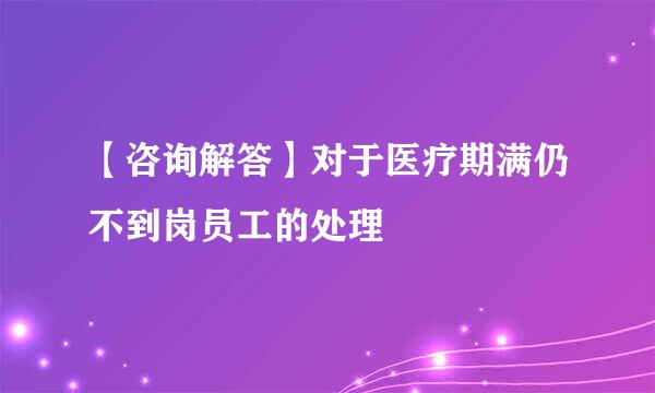 【咨询解答】对于医疗期满仍不到岗员工的处理