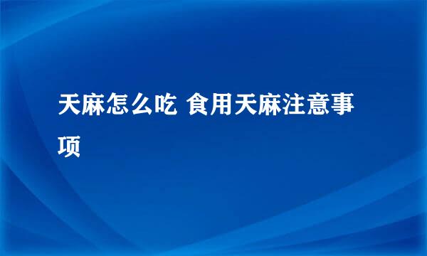 天麻怎么吃 食用天麻注意事项