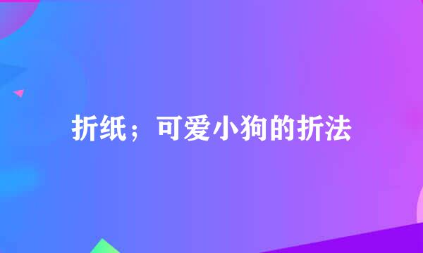 折纸；可爱小狗的折法