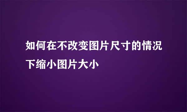 如何在不改变图片尺寸的情况下缩小图片大小
