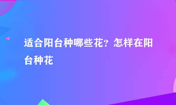适合阳台种哪些花？怎样在阳台种花