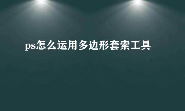 ps怎么运用多边形套索工具