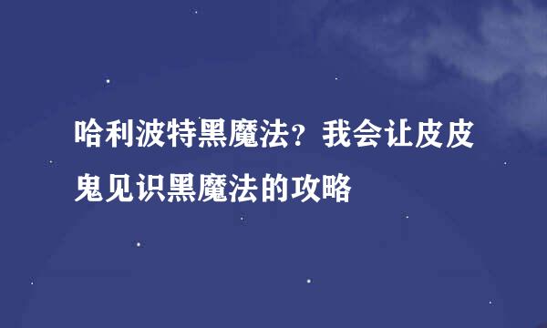 哈利波特黑魔法？我会让皮皮鬼见识黑魔法的攻略