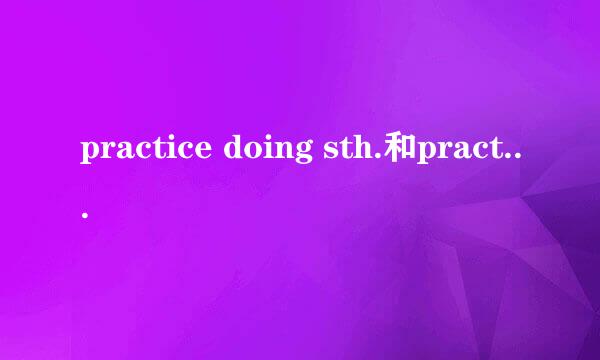 practice doing sth.和practice to do sth.的区别