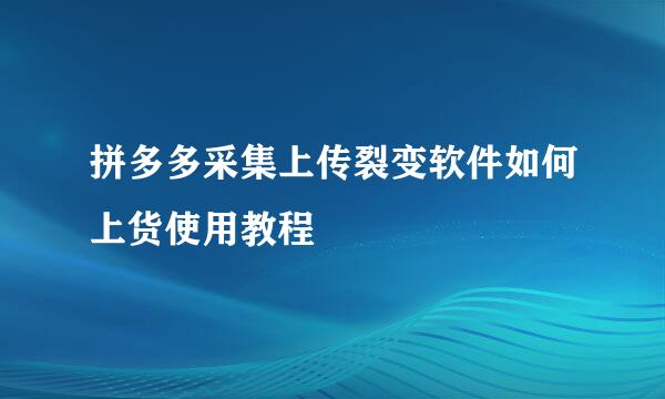 拼多多采集上传裂变软件如何上货使用教程