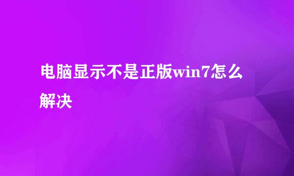 电脑显示不是正版win7怎么解决