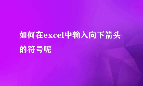 如何在excel中输入向下箭头的符号呢