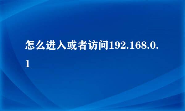 怎么进入或者访问192.168.0.1