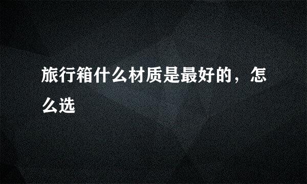 旅行箱什么材质是最好的，怎么选