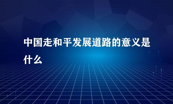 中国走和平发展道路的意义是什么