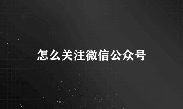 怎么关注微信公众号