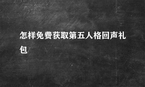 怎样免费获取第五人格回声礼包