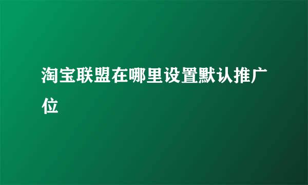 淘宝联盟在哪里设置默认推广位