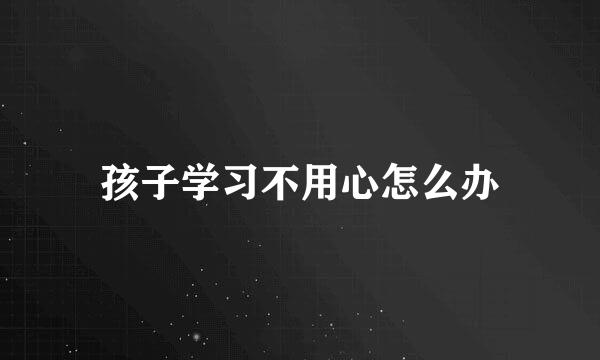 孩子学习不用心怎么办
