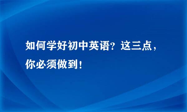 如何学好初中英语？这三点，你必须做到！