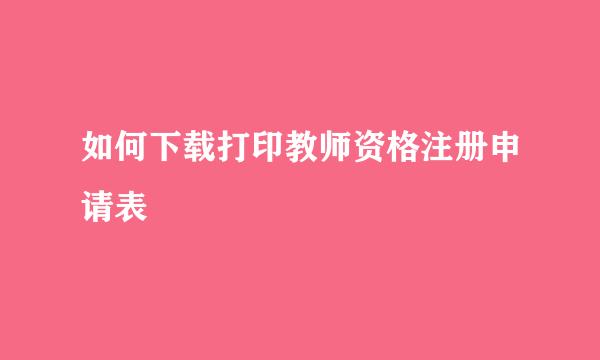 如何下载打印教师资格注册申请表