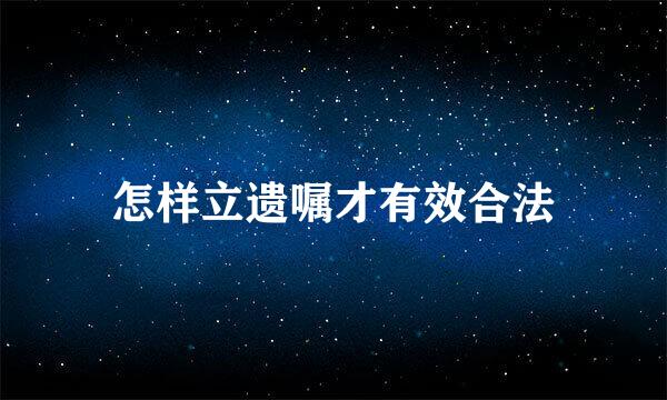怎样立遗嘱才有效合法