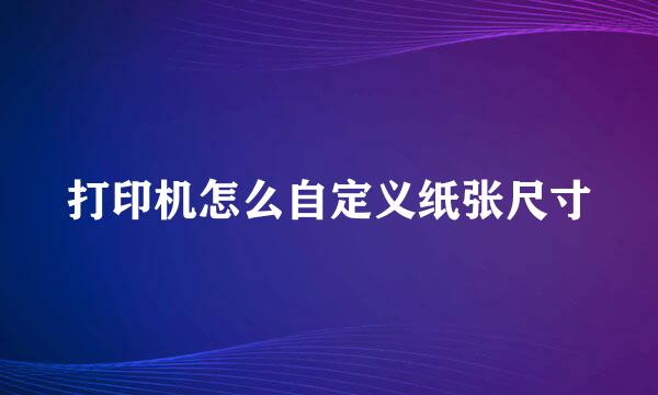 打印机怎么自定义纸张尺寸