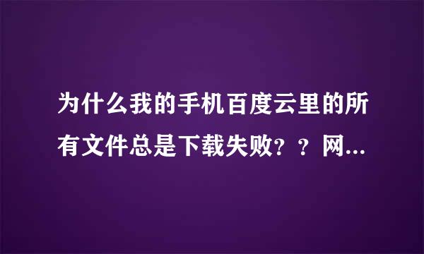为什么我的手机百度云里的所有文件总是下载失败？？网络个方面都正常啊！可就是下载失败！