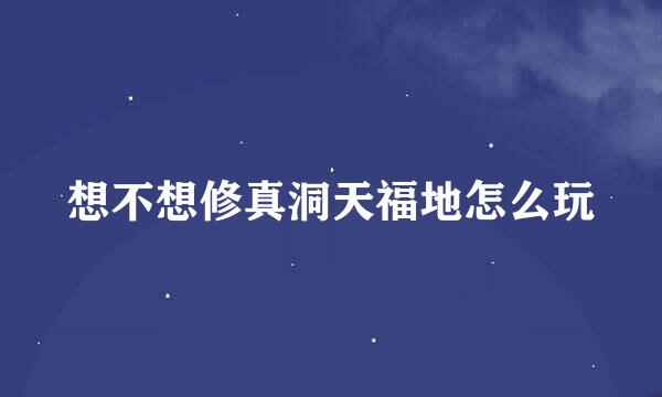 想不想修真洞天福地怎么玩