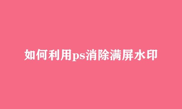 如何利用ps消除满屏水印