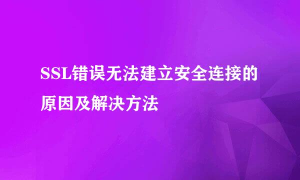 SSL错误无法建立安全连接的原因及解决方法