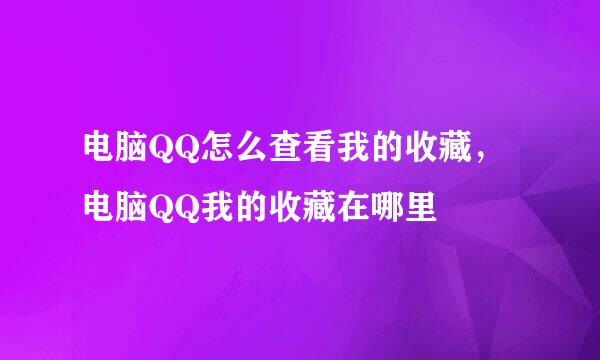 电脑QQ怎么查看我的收藏，电脑QQ我的收藏在哪里