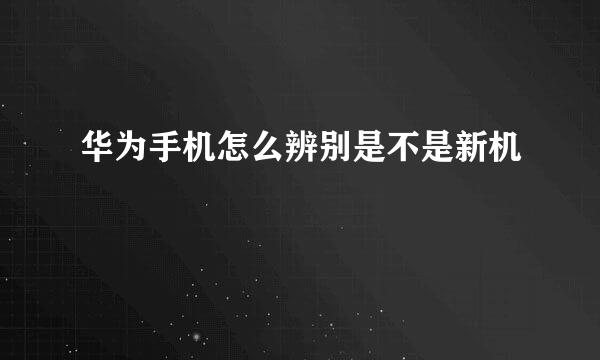 华为手机怎么辨别是不是新机