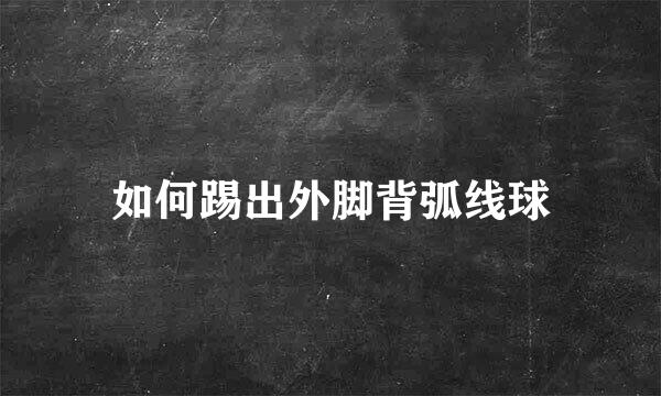 如何踢出外脚背弧线球