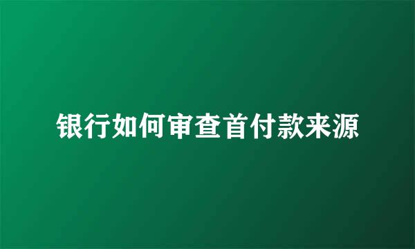 银行如何审查首付款来源