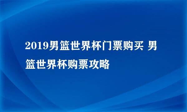 2019男篮世界杯门票购买 男篮世界杯购票攻略
