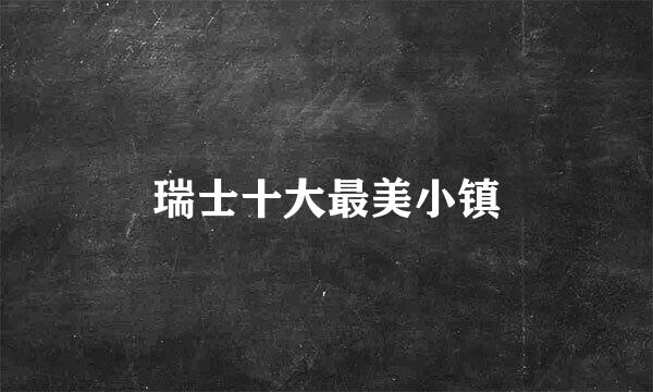 瑞士十大最美小镇
