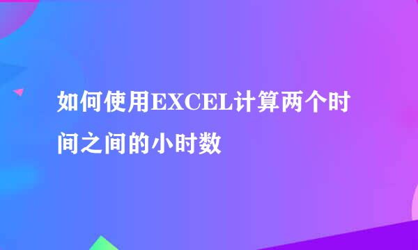 如何使用EXCEL计算两个时间之间的小时数