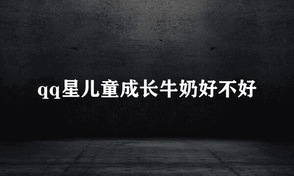 qq星儿童成长牛奶好不好
