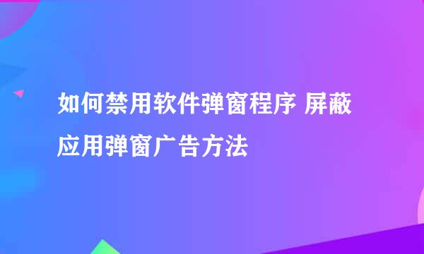 如何禁用软件弹窗程序 屏蔽应用弹窗广告方法