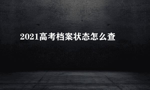 2021高考档案状态怎么查