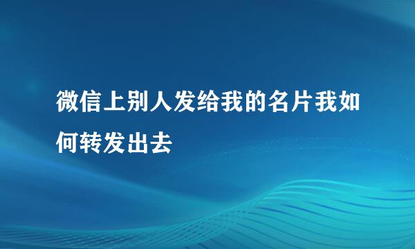 微信上别人发给我的名片我如何转发出去