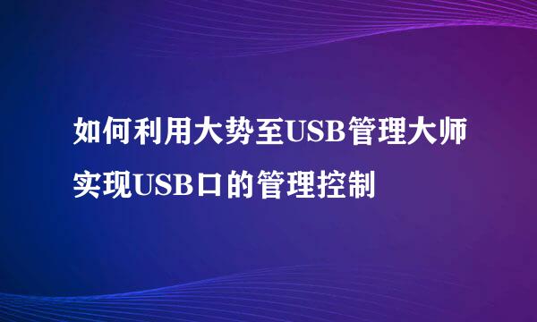 如何利用大势至USB管理大师实现USB口的管理控制