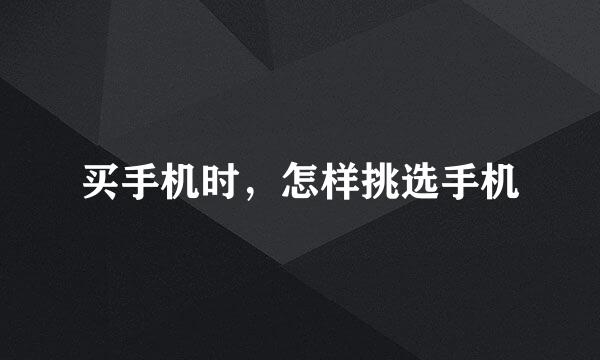 买手机时，怎样挑选手机
