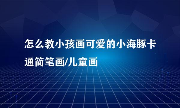 怎么教小孩画可爱的小海豚卡通简笔画/儿童画