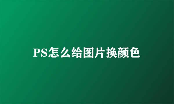 PS怎么给图片换颜色