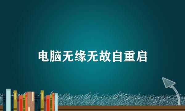 电脑无缘无故自重启