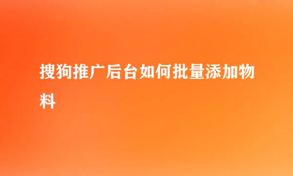 搜狗推广后台如何批量添加物料