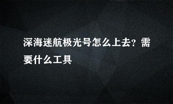深海迷航极光号怎么上去？需要什么工具