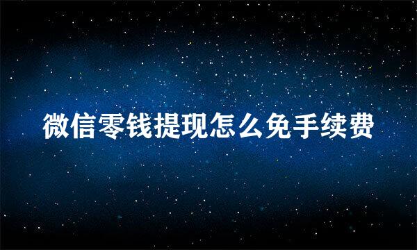微信零钱提现怎么免手续费