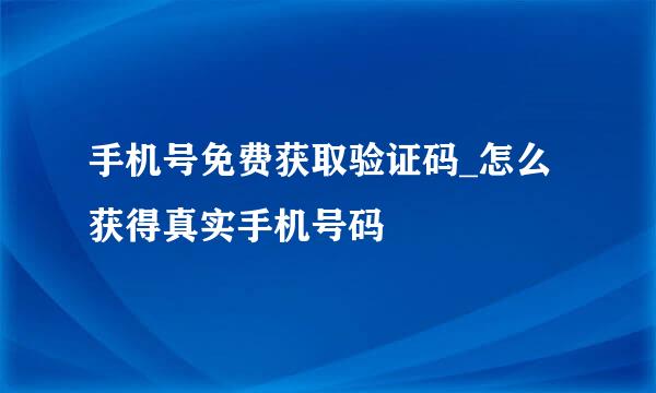 手机号免费获取验证码_怎么获得真实手机号码