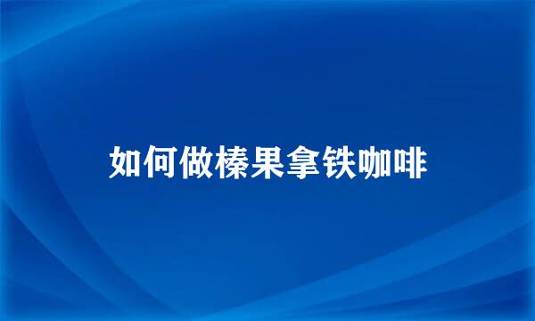 如何做榛果拿铁咖啡