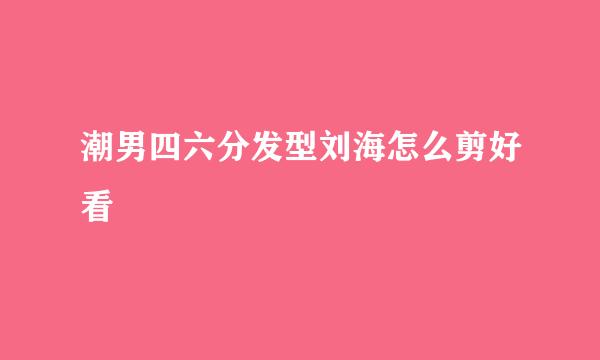 潮男四六分发型刘海怎么剪好看
