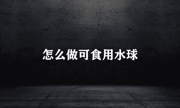 怎么做可食用水球