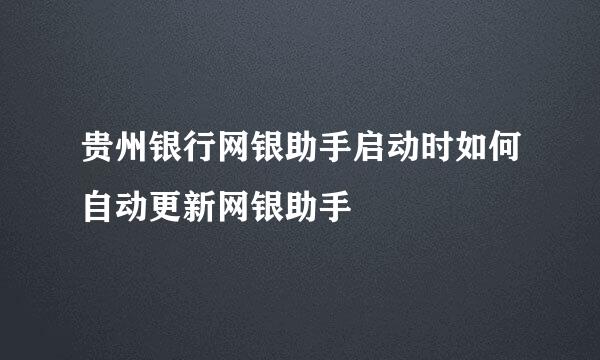 贵州银行网银助手启动时如何自动更新网银助手